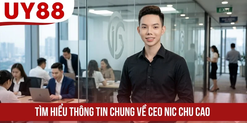 Tìm hiểu thông tin chung về CEO Nic Chu Cao
